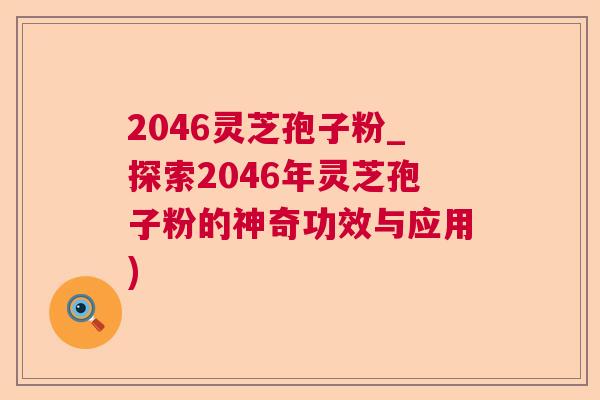 2046灵芝孢子粉_探索2046年灵芝孢子粉的神奇功效与应用)