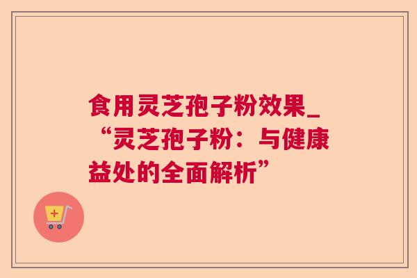 食用灵芝孢子粉效果_“灵芝孢子粉：与健康益处的全面解析”