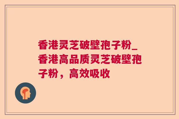 香港灵芝破壁孢子粉_香港高品质灵芝破壁孢子粉，高效吸收