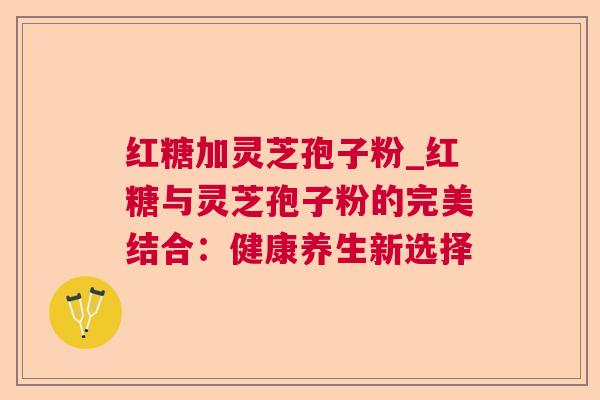 红糖加灵芝孢子粉_红糖与灵芝孢子粉的完美结合:健康养生新选择