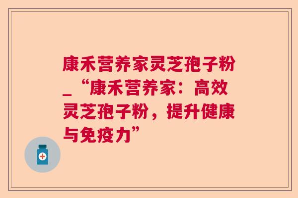 康禾营养家灵芝孢子粉_“康禾营养家：高效灵芝孢子粉，提升健康与免疫力”