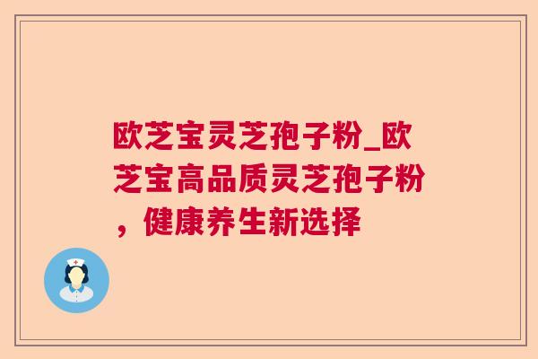 欧芝宝灵芝孢子粉_欧芝宝高品质灵芝孢子粉,健康养生新选择 欧芝宝灵芝孢子粉_欧芝宝高品质灵芝孢子粉,健康养生新选择