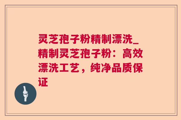 灵芝孢子粉精制漂洗_精制灵芝孢子粉：高效漂洗工艺，纯净品质保证