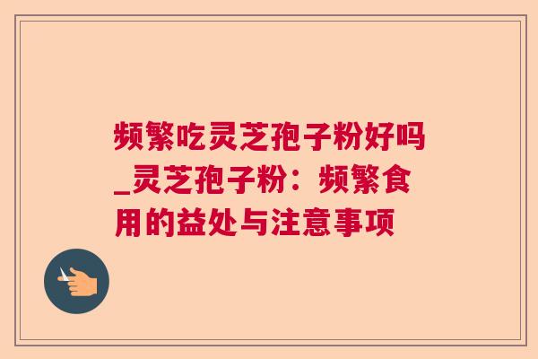 频繁吃灵芝孢子粉好吗_灵芝孢子粉：频繁食用的益处与注意事项