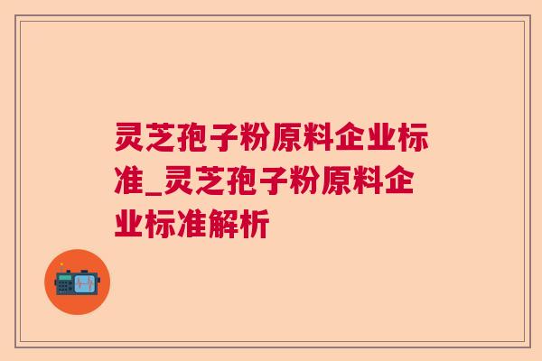 灵芝孢子粉原料企业标准_灵芝孢子粉原料企业标准解析