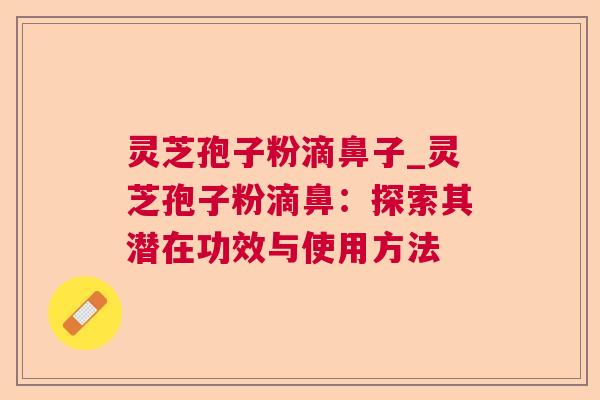 灵芝孢子粉滴鼻子_灵芝孢子粉滴鼻:探索其潜在功效与使用方法 灵芝孢子粉滴鼻子_灵芝孢子粉滴鼻:探索其潜在功效与使用方法