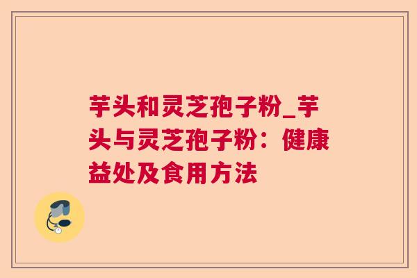 芋头和灵芝孢子粉_芋头与灵芝孢子粉：健康益处及食用方法