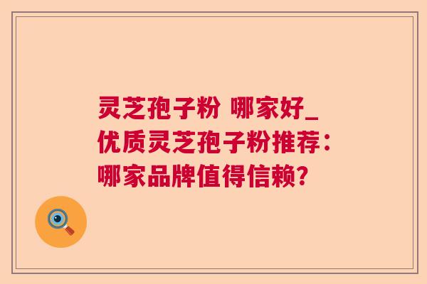 灵芝孢子粉 哪家好_优质灵芝孢子粉推荐：哪家品牌值得信赖？