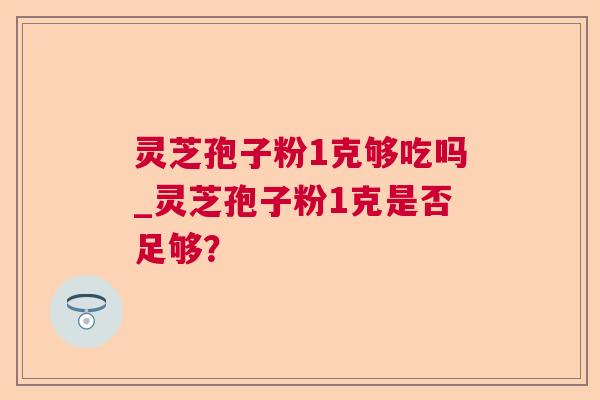 灵芝孢子粉1克够吃吗_灵芝孢子粉1克是否足够？
