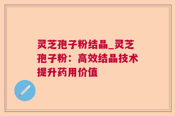 灵芝孢子粉结晶_灵芝孢子粉:高效结晶技术提升药用价值 灵芝孢子粉结晶_灵芝孢子粉:高效结晶技术提升药用价值