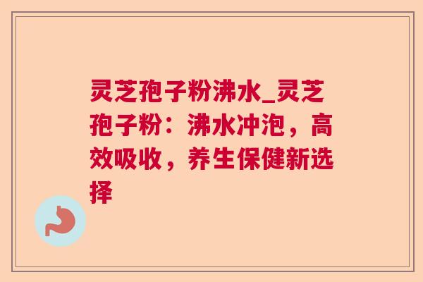 灵芝孢子粉沸水_灵芝孢子粉：沸水冲泡，高效吸收，养生保健新选择