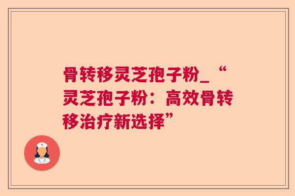 骨转移灵芝孢子粉_“灵芝孢子粉：高效骨转移治疗新选择”
