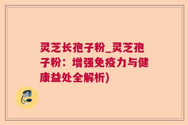 灵芝长孢子粉_灵芝孢子粉：增强免疫力与健康益处全解析)