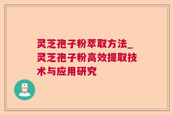 灵芝孢子粉萃取方法_灵芝孢子粉高效提取技术与应用研究