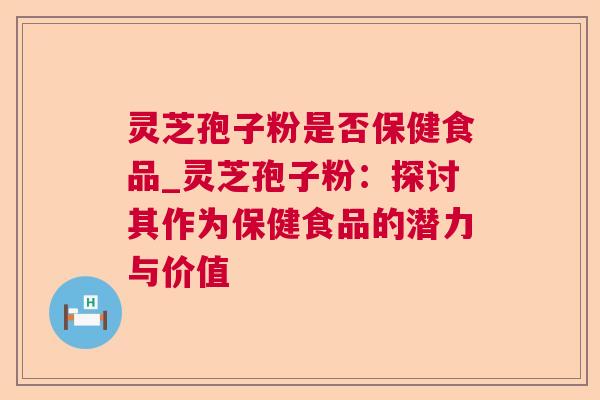 灵芝孢子粉是否保健食品_灵芝孢子粉：探讨其作为保健食品的潜力与价值