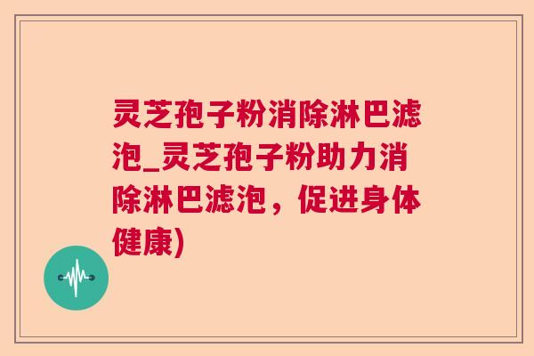 灵芝孢子粉消除淋巴滤泡_灵芝孢子粉助力消除淋巴滤泡，促进身体健康)