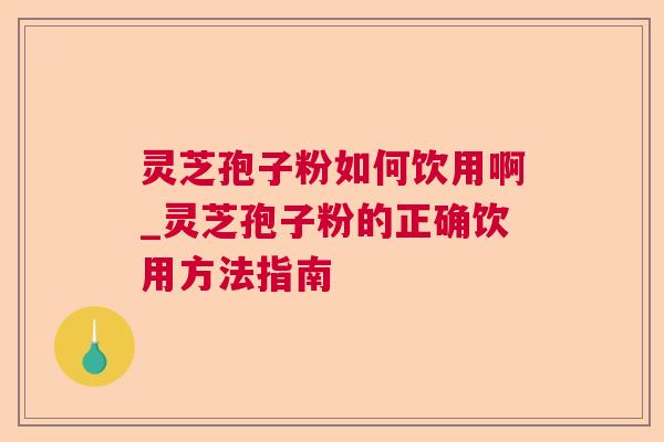 灵芝孢子粉如何饮用啊_灵芝孢子粉的正确饮用方法指南