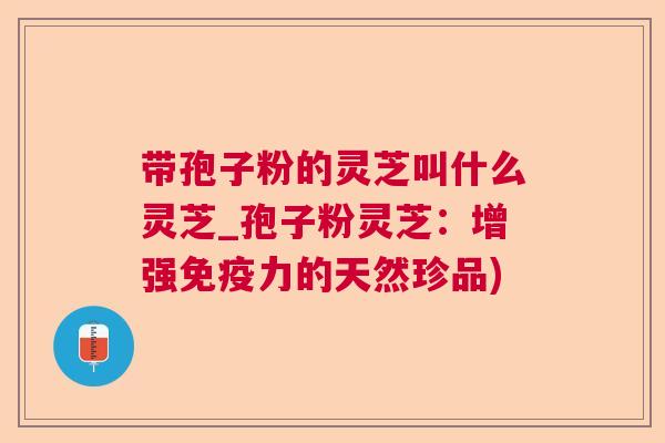 带孢子粉的灵芝叫什么灵芝_孢子粉灵芝：增强免疫力的天然珍品)