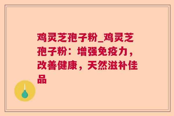 鸡灵芝孢子粉_鸡灵芝孢子粉:增强免疫力,改善健康,天然滋补佳品 鸡灵芝孢子粉_鸡灵芝孢子粉:增强免疫力,改善健康,天然滋补佳品