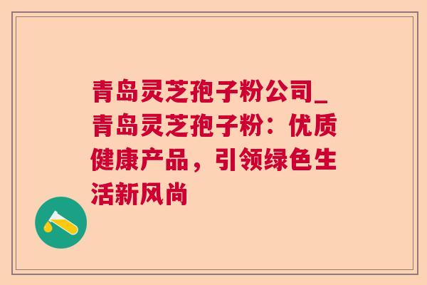 青岛灵芝孢子粉公司_青岛灵芝孢子粉：优质健康产品，引领绿色生活新风尚