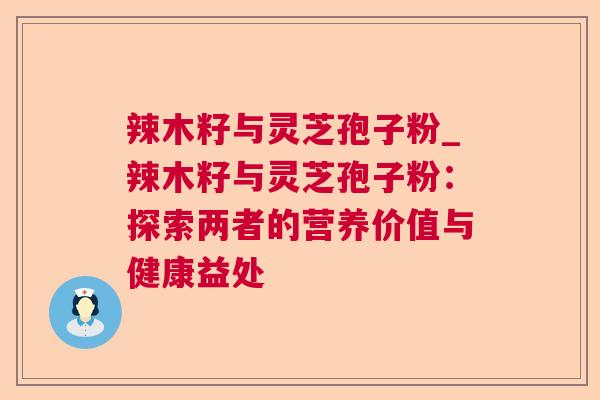辣木籽与灵芝孢子粉_辣木籽与灵芝孢子粉：探索两者的营养价值与健康益处