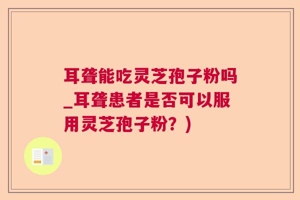 耳聋能吃灵芝孢子粉吗_耳聋患者是否可以服用灵芝孢子粉?) 耳聋能吃灵芝孢子粉吗_耳聋患者是否可以服用灵芝孢子粉?)