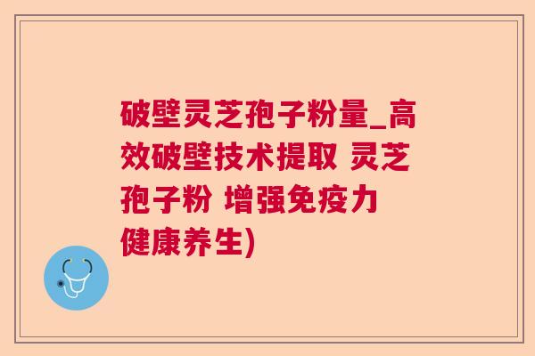 破壁灵芝孢子粉量_高效破壁技术提取 灵芝孢子粉 增强免疫力 健康养生)