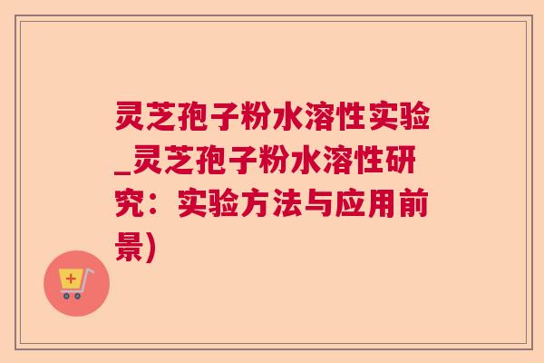 灵芝孢子粉水溶性实验_灵芝孢子粉水溶性研究：实验方法与应用前景)