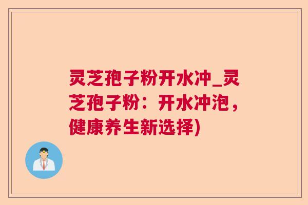 灵芝孢子粉开水冲_灵芝孢子粉：开水冲泡，健康养生新选择)