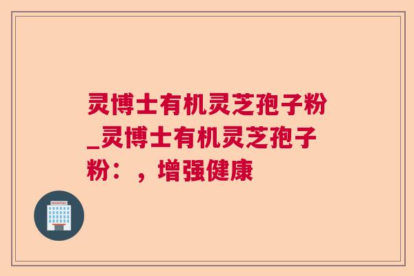 灵博士有机灵芝孢子粉_灵博士有机灵芝孢子粉:,增强健康 灵博士有机灵芝孢子粉_灵博士有机灵芝孢子粉:,增强健康
