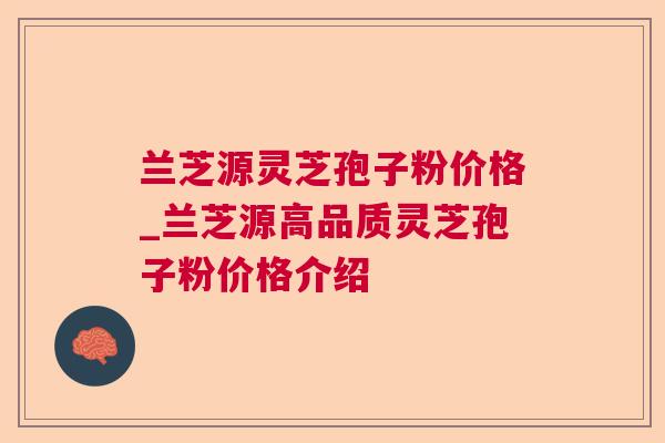 兰芝源灵芝孢子粉价格_兰芝源高品质灵芝孢子粉价格介绍
