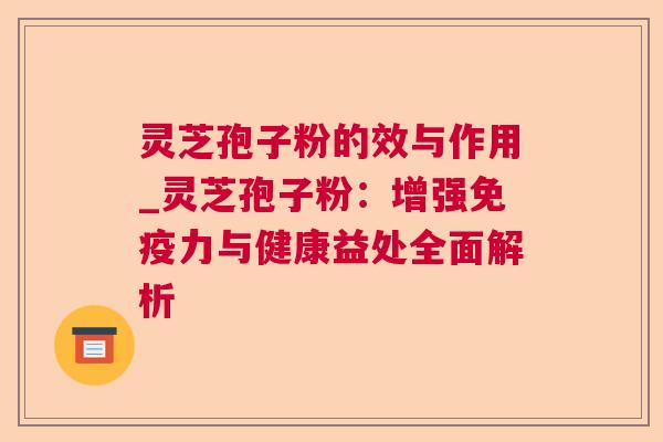 灵芝孢子粉的效与作用_灵芝孢子粉：增强免疫力与健康益处全面解析