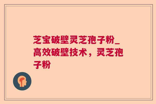 芝宝破壁灵芝孢子粉_高效破壁技术，灵芝孢子粉