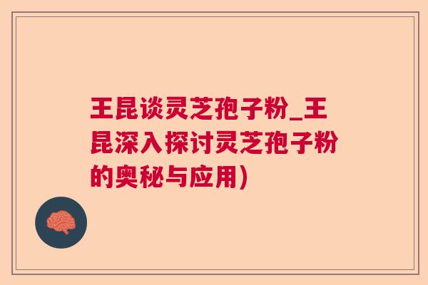 王昆谈灵芝孢子粉_王昆深入探讨灵芝孢子粉的奥秘与应用) 王昆谈灵芝孢子粉_王昆深入探讨灵芝孢子粉的奥秘与应用)