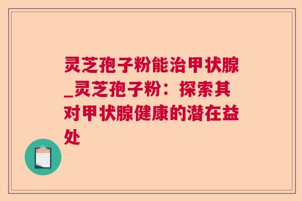 灵芝孢子粉能治甲状腺_灵芝孢子粉：探索其对甲状腺健康的潜在益处