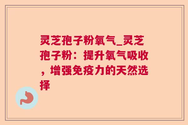 灵芝孢子粉氧气_灵芝孢子粉：提升氧气吸收，增强免疫力的天然选择