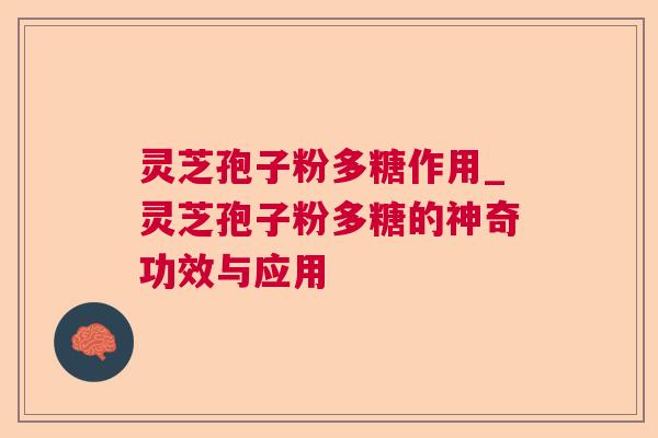 灵芝孢子粉多糖作用_灵芝孢子粉多糖的神奇功效与应用 灵芝孢子粉多糖作用_灵芝孢子粉多糖的神奇功效与应用