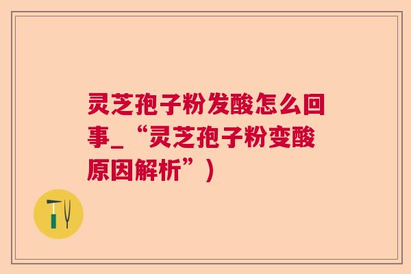 灵芝孢子粉发酸怎么回事_“灵芝孢子粉变酸原因解析”)