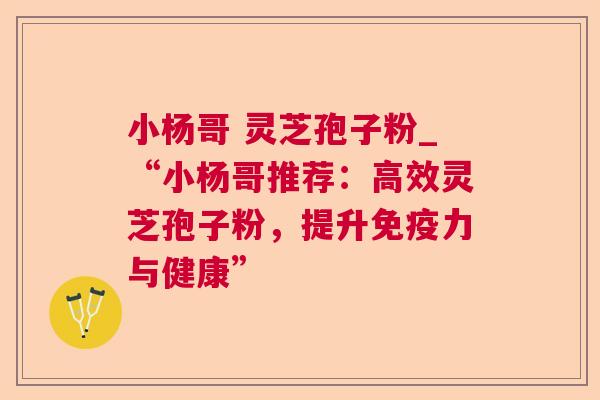 小杨哥 灵芝孢子粉_“小杨哥推荐：高效灵芝孢子粉，提升免疫力与健康”