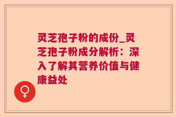 灵芝孢子粉的成份_灵芝孢子粉成分解析:深入了解其营养价值与健康益处 灵芝孢子粉的成份_灵芝孢子粉成分解析:深入了解其营养价值与健康益处