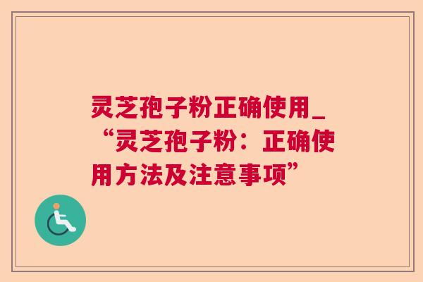 灵芝孢子粉正确使用_“灵芝孢子粉：正确使用方法及注意事项”