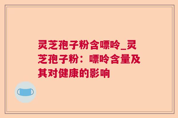 灵芝孢子粉含嘌呤_灵芝孢子粉:嘌呤含量及其对健康的影响 灵芝孢子粉含嘌呤_灵芝孢子粉:嘌呤含量及其对健康的影响