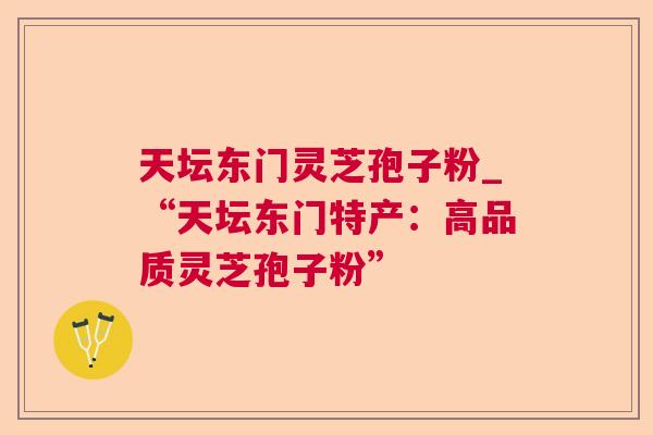 天坛东门灵芝孢子粉_“天坛东门特产：高品质灵芝孢子粉”