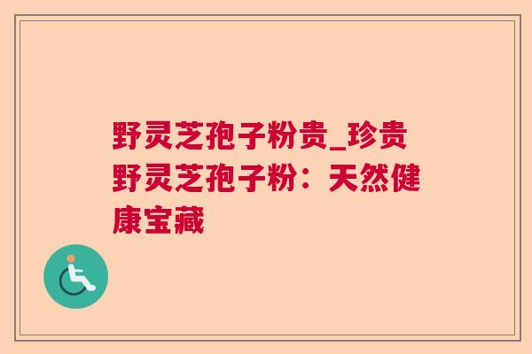 野灵芝孢子粉贵_珍贵野灵芝孢子粉：天然健康宝藏