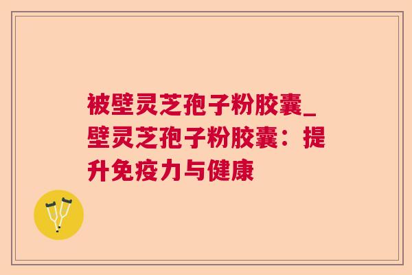 被壁灵芝孢子粉胶囊_壁灵芝孢子粉胶囊：提升免疫力与健康