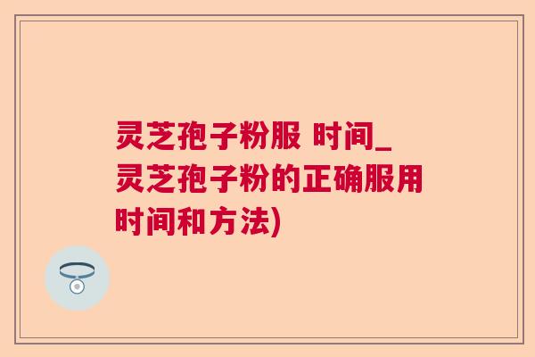 灵芝孢子粉服 时间_灵芝孢子粉的正确服用时间和方法) 灵芝孢子粉服 时间_灵芝孢子粉的正确服用时间和方法)