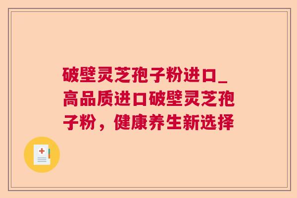 破壁灵芝孢子粉进口_高品质进口破壁灵芝孢子粉,健康养生新选择 破壁灵芝孢子粉进口_高品质进口破壁灵芝孢子粉,健康养生新选择