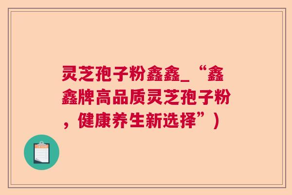 灵芝孢子粉鑫鑫_“鑫鑫牌高品质灵芝孢子粉，健康养生新选择”)