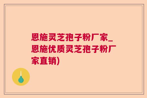 恩施灵芝孢子粉厂家_恩施优质灵芝孢子粉厂家直销)