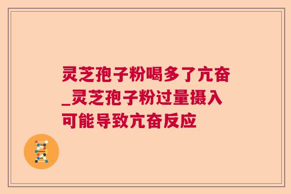 灵芝孢子粉喝多了亢奋_灵芝孢子粉过量摄入可能导致亢奋反应